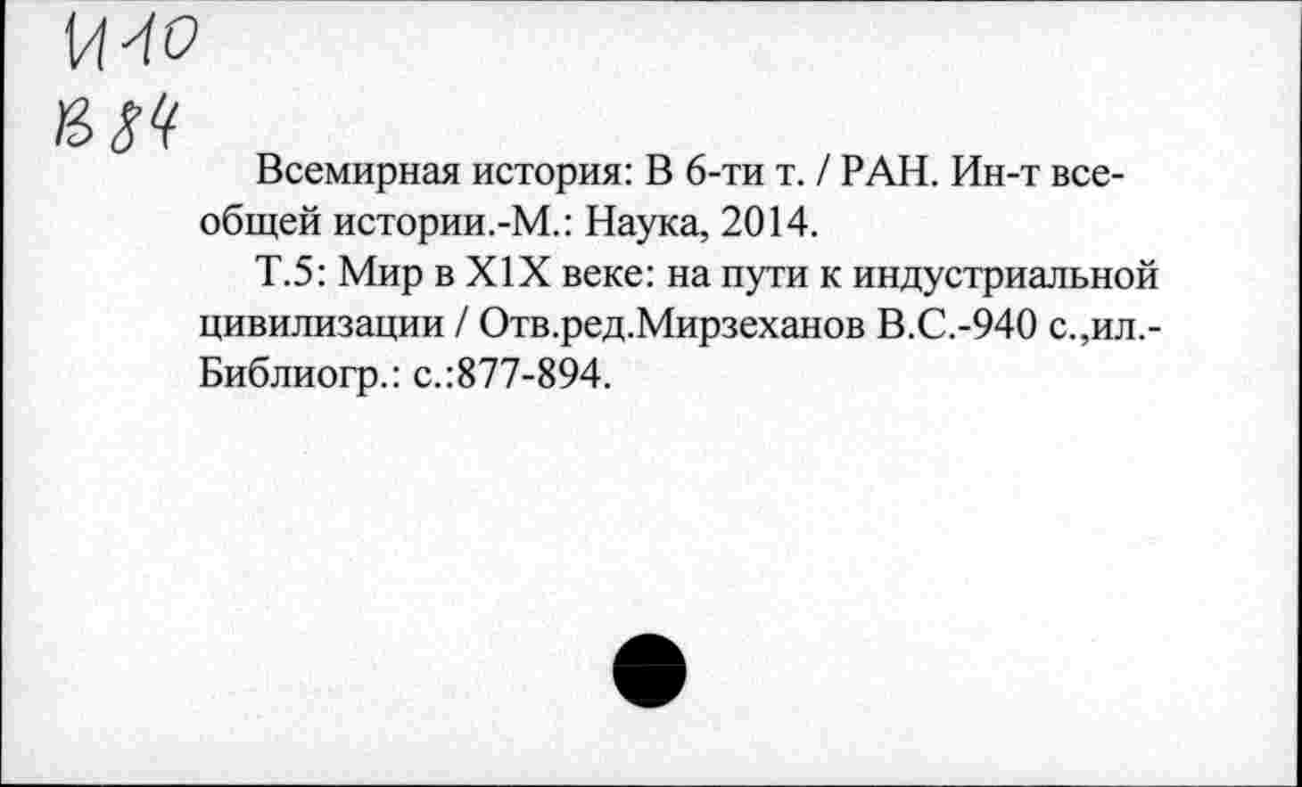 ﻿Всемирная история: В 6-ти т. / РАН. Ин-т всеобщей истории.-М.: Наука, 2014.
Т.5: Мир в XIX веке: на пути к индустриальной цивилизации / Отв.ред.Мирзеханов В.С.-940 с.,ил,-Библиогр.: с.:877-894.